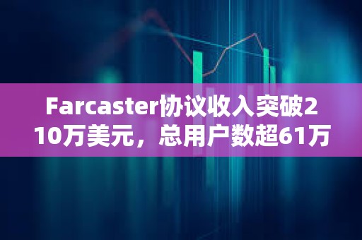 Farcaster协议收入突破210万美元，总用户数超61万