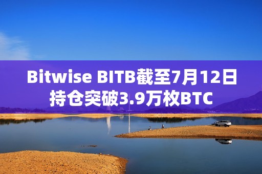 Bitwise BITB截至7月12日持仓突破3.9万枚BTC