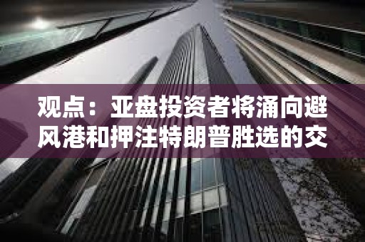 观点:亚盘投资者将涌向避风港和押注特朗普胜选的交易 观点:亚盘投资者将涌向避风港和押注特朗普胜选的交易