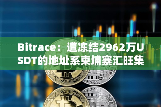 Bitrace:遭冻结2962万USDT的地址系柬埔寨汇旺集团当月担保业务相关地址 Bitrace:遭冻结2962万USDT的地址系柬埔寨汇旺集团当月担保业务相关地址