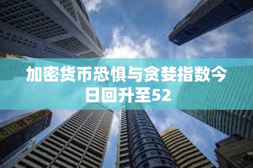 加密货币恐惧与贪婪指数今日回升至52