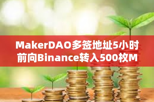 MakerDAO多签地址5小时前向Binance转入500枚MKR，价值140万美元