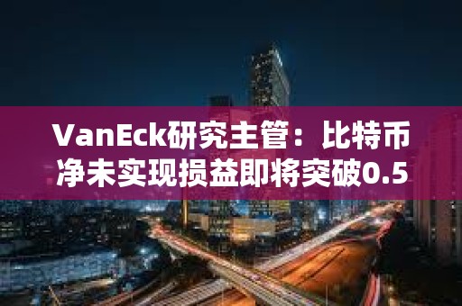 VanEck研究主管：比特币净未实现损益即将突破0.5是关键的情绪转变