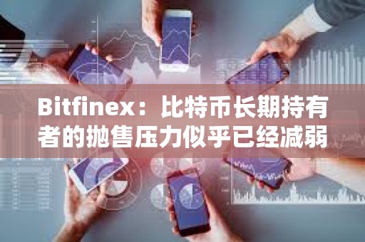 Bitfinex：比特币长期持有者的抛售压力似乎已经减弱