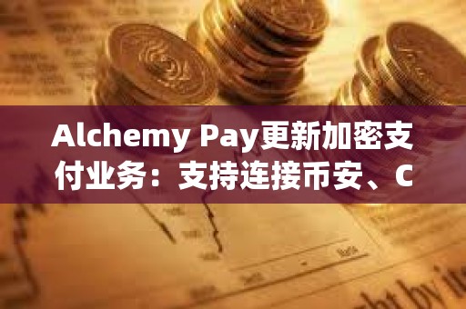 Alchemy Pay更新加密支付业务：支持连接币安、Coinbase等11家交易所账户