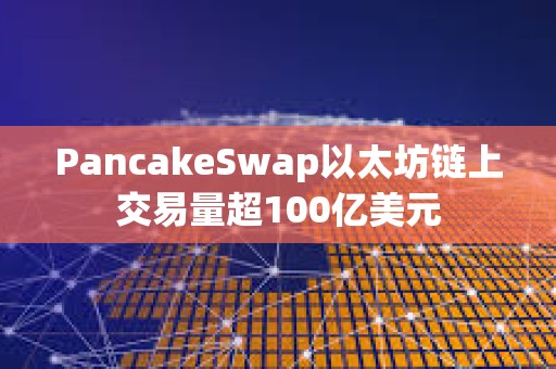 PancakeSwap以太坊链上交易量超100亿美元
