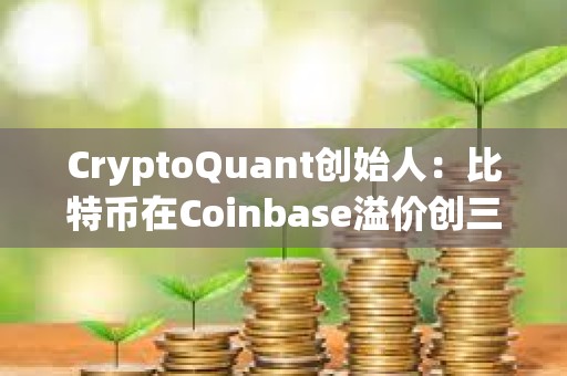 CryptoQuant创始人：比特币在Coinbase溢价创三个月新高