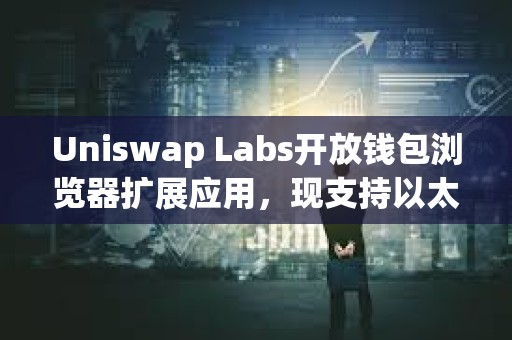 Uniswap Labs开放钱包浏览器扩展应用，现支持以太坊、Base等11个区块链