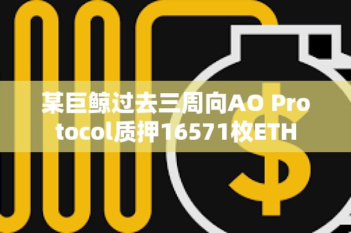 某巨鲸过去三周向AO Protocol质押16571枚ETH