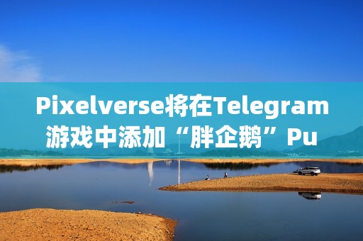 Pixelverse将在Telegram游戏中添加“胖企鹅”Pudgy Penguins角色