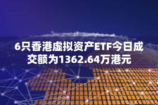 6只香港虚拟资产ETF今日成交额为1362.64万港元