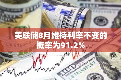 美联储8月维持利率不变的概率为91.2%