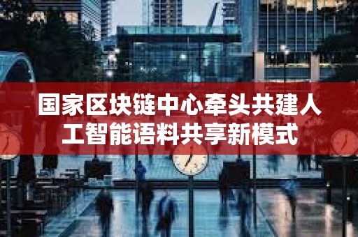 国家区块链中心牵头共建人工智能语料共享新模式