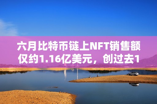 六月比特币链上NFT销售额仅约1.16亿美元，创过去14个月最低水平