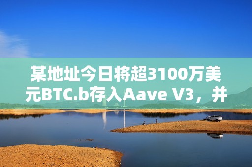 某地址今日将超3100万美元BTC.b存入Aave V3，并借入52万枚AVAX