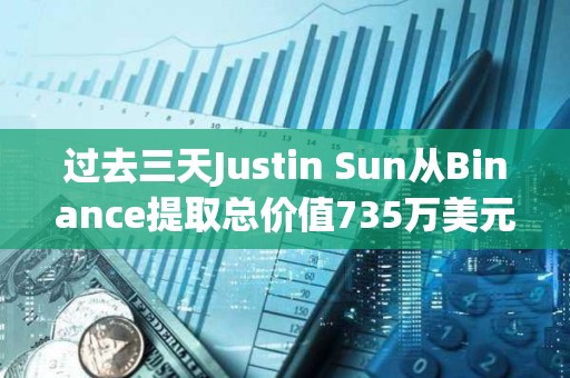 过去三天Justin Sun从Binance提取总价值735万美元资产