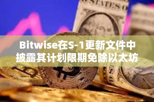 Bitwise在S-1更新文件中披露其计划限期免除以太坊现货ETF的费用