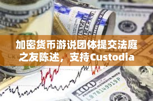 加密货币游说团体提交法庭之友陈述，支持Custodia Bank对美联储的诉讼