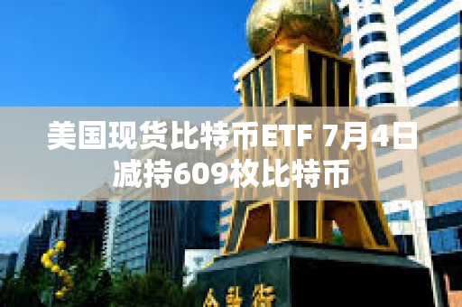 美国现货比特币ETF 7月4日减持609枚比特币