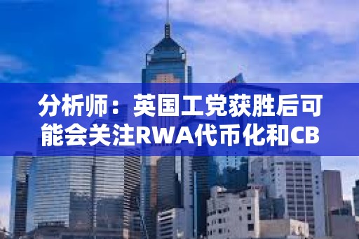 分析师：英国工党获胜后可能会关注RWA代币化和CBDC开发