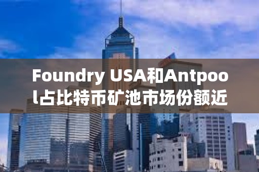 Foundry USA和Antpool占比特币矿池市场份额近60%