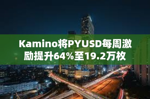 Kamino将PYUSD每周激励提升64%至19.2万枚