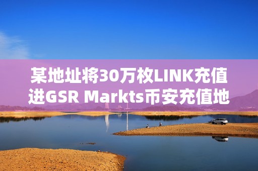 某地址将30万枚LINK充值进GSR Markts币安充值地址