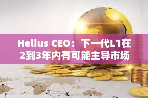 Helius CEO：下一代L1在2到3年内有可能主导市场