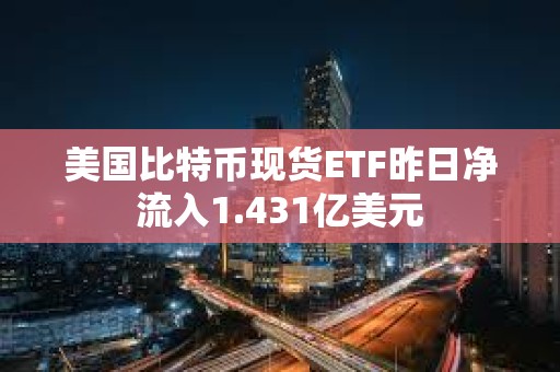 美国比特币现货ETF昨日净流入1.431亿美元