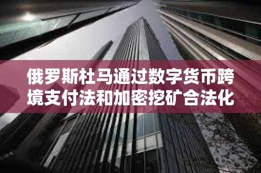 俄罗斯杜马通过数字货币跨境支付法和加密挖矿合法化法案