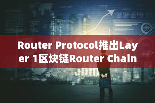 Router Protocol推出Layer 1区块链Router Chain