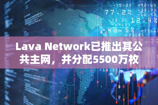 Lava Network已推出其公共主网，并分配5500万枚LAVA代币空投