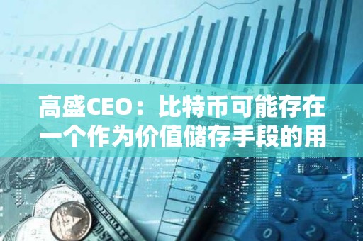高盛CEO：比特币可能存在一个作为价值储存手段的用例