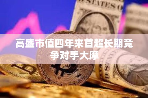 高盛市值四年来首超长期竞争对手大摩 高盛市值四年来首超长期竞争对手大摩