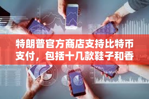 特朗普官方商店支持比特币支付，包括十几款鞋子和香水等商品