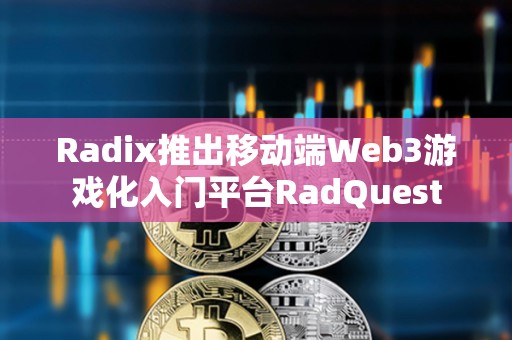Radix推出移动端Web3游戏化入门平台RadQuest
