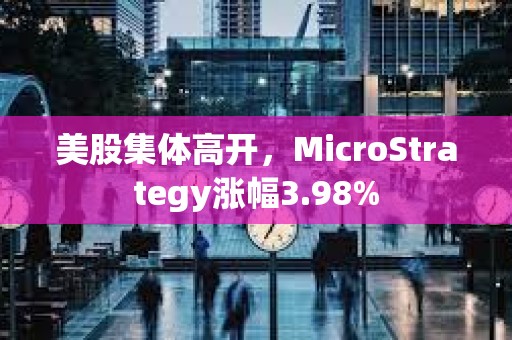 美股集体高开，MicroStrategy涨幅3.98%