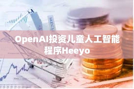 OpenAI投资儿童人工智能程序Heeyo