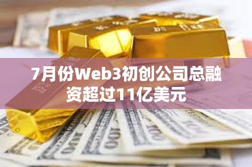 7月份Web3初创公司总融资超过11亿美元