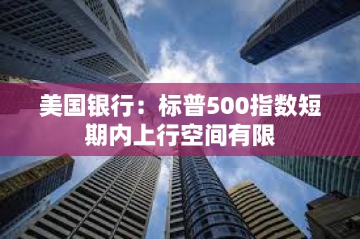 美国银行：标普500指数短期内上行空间有限