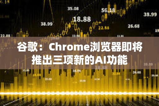 谷歌：Chrome浏览器即将推出三项新的AI功能