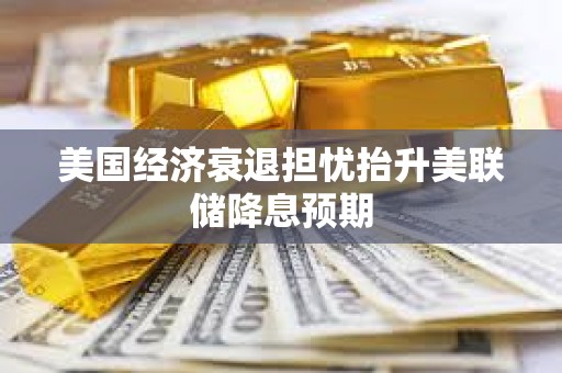 美国经济衰退担忧抬升美联储降息预期