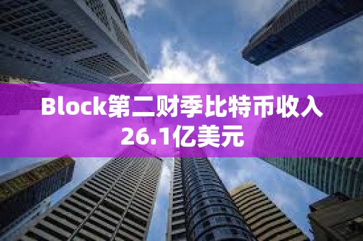 Block第二财季比特币收入26.1亿美元