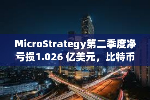 MicroStrategy第二季度净亏损1.026 亿美元，比特币持有量升至 22.65万枚