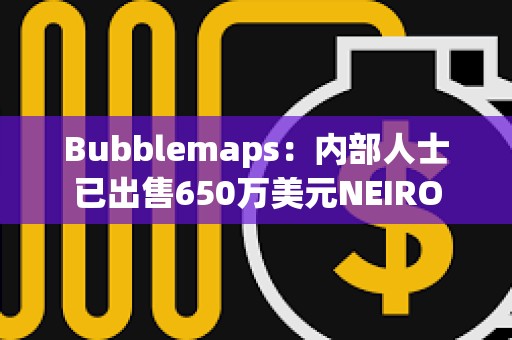 Bubblemaps：内部人士已出售650万美元NEIRO