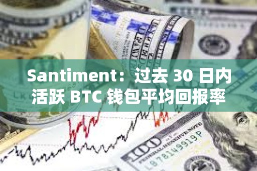 Santiment：过去 30 日内活跃 BTC 钱包平均回报率跌至 26 个月以来最低点