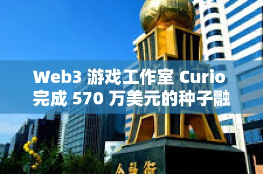 Web3 游戏工作室 Curio 完成 570 万美元的种子融资