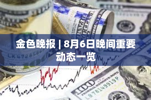 金色晚报 | 8月6日晚间重要动态一览 金色晚报 | 8月6日晚间重要动态一览