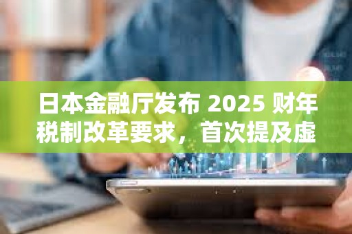 日本金融厅发布 2025 财年税制改革要求，首次提及虚拟货币交易