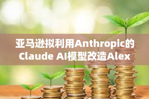 亚马逊拟利用Anthropic的Claude AI模型改造Alexa